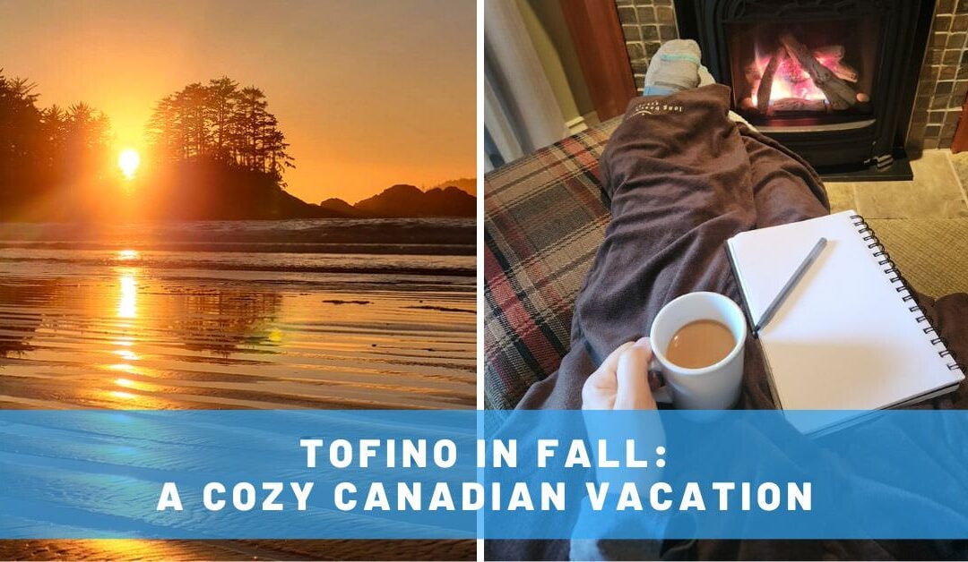Why Tofino in Fall is the Ideal Cozy Canadian Vacation & How to Get There!